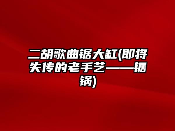 二胡歌曲鋸大缸(即將失傳的老手藝——鋸鍋)