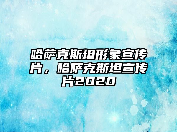 哈薩克斯坦形象宣傳片，哈薩克斯坦宣傳片2020