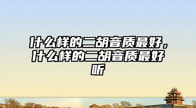 什么樣的二胡音質最好，什么樣的二胡音質最好聽