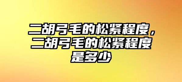 二胡弓毛的松緊程度，二胡弓毛的松緊程度是多少