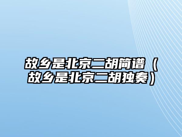 故鄉是北京二胡簡譜（故鄉是北京二胡獨奏）