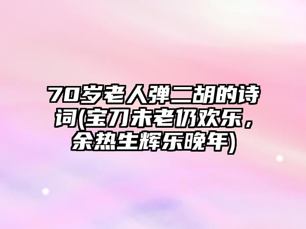 70歲老人彈二胡的詩詞(寶刀未老仍歡樂，余熱生輝樂晚年)