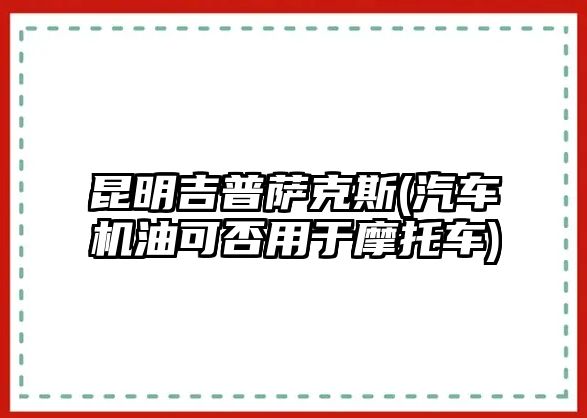 昆明吉普薩克斯(汽車機(jī)油可否用于摩托車)