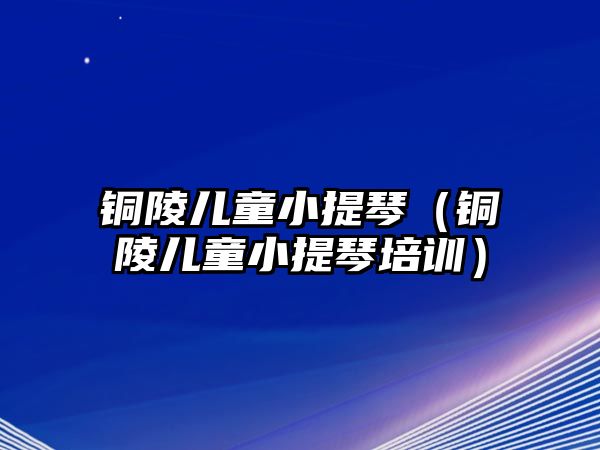 銅陵兒童小提琴（銅陵兒童小提琴培訓(xùn)）