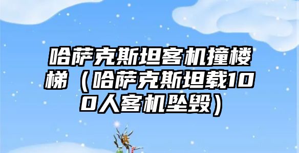 哈薩克斯坦客機撞樓梯（哈薩克斯坦載100人客機墜毀）