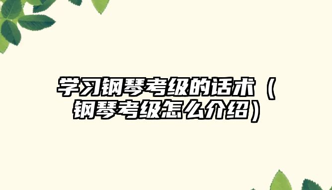 學習鋼琴考級的話術（鋼琴考級怎么介紹）