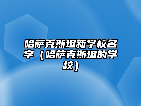 哈薩克斯坦新學(xué)校名字（哈薩克斯坦的學(xué)校）