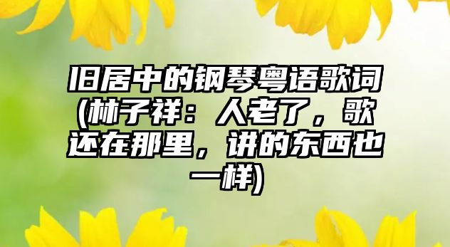 舊居中的鋼琴粵語歌詞(林子祥：人老了，歌還在那里，講的東西也一樣)