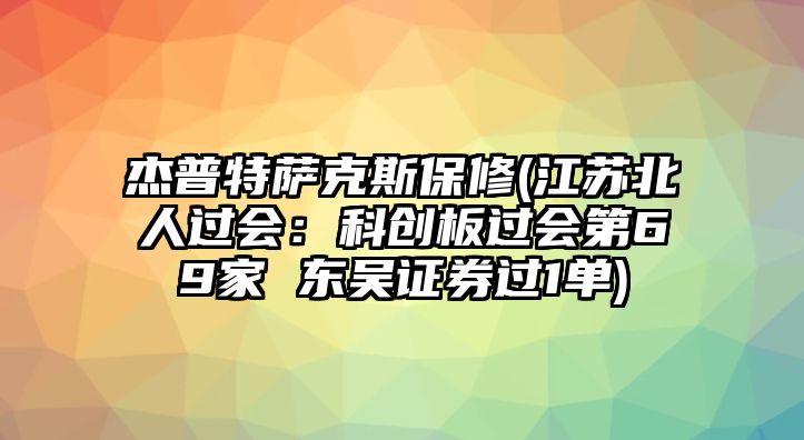 杰普特薩克斯保修(江蘇北人過會：科創板過會第69家 東吳證券過1單)