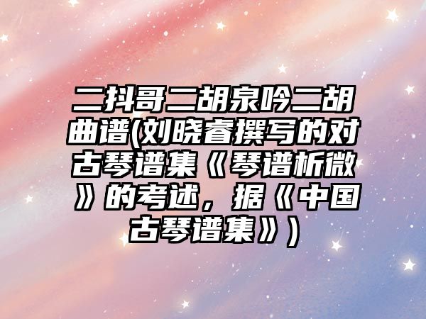 二抖哥二胡泉吟二胡曲譜(劉曉睿撰寫的對古琴譜集《琴譜析微》的考述，據《中國古琴譜集》)