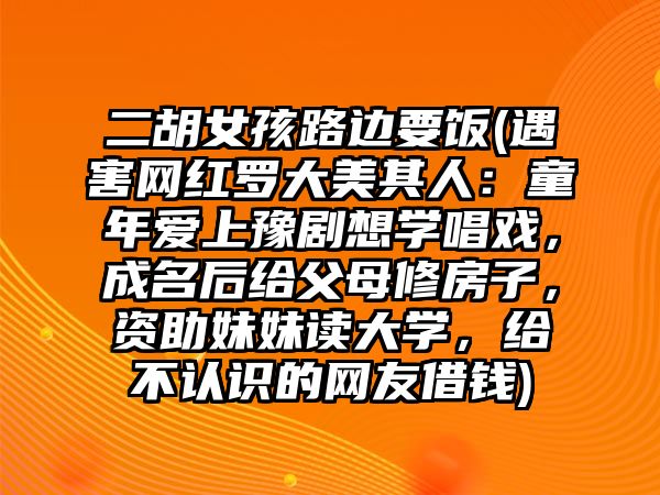 二胡女孩路邊要飯(遇害網(wǎng)紅羅大美其人：童年愛上豫劇想學唱戲，成名后給父母修房子，資助妹妹讀大學，給不認識的網(wǎng)友借錢)