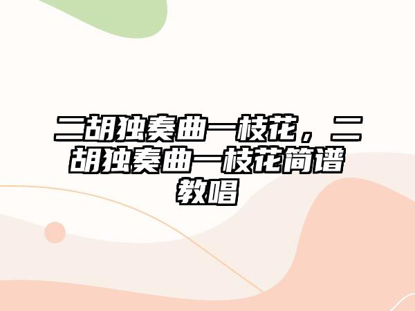 二胡獨奏曲一枝花，二胡獨奏曲一枝花簡譜教唱