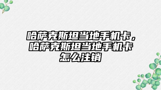 哈薩克斯坦當地手機卡，哈薩克斯坦當地手機卡怎么注銷