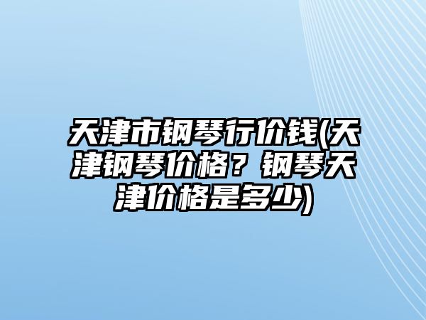 天津市鋼琴行價錢(天津鋼琴價格？鋼琴天津價格是多少)