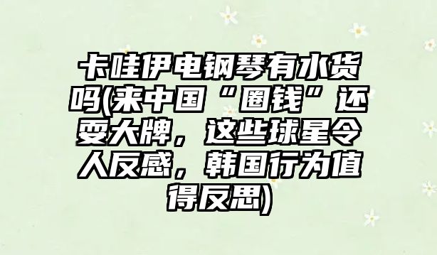 卡哇伊電鋼琴有水貨嗎(來中國“圈錢”還耍大牌，這些球星令人反感，韓國行為值得反思)