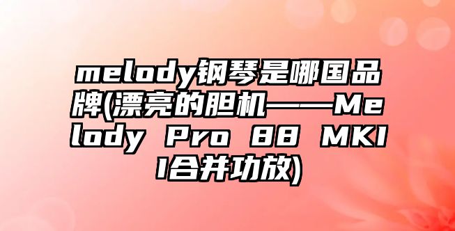 melody鋼琴是哪國品牌(漂亮的膽機——Melody Pro 88 MKII合并功放)