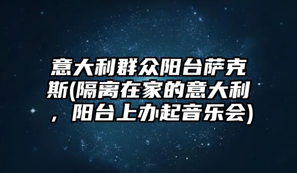 意大利群眾陽臺薩克斯(隔離在家的意大利，陽臺上辦起音樂會)