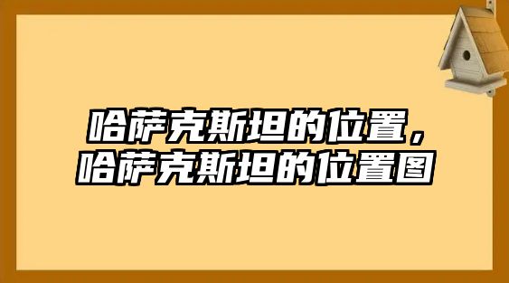 哈薩克斯坦的位置，哈薩克斯坦的位置圖