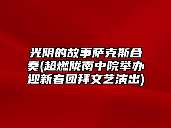 光陰的故事薩克斯合奏(超燃隴南中院舉辦迎新春團拜文藝演出)