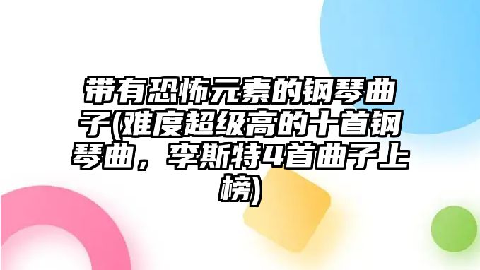 帶有恐怖元素的鋼琴曲子(難度超級高的十首鋼琴曲，李斯特4首曲子上榜)