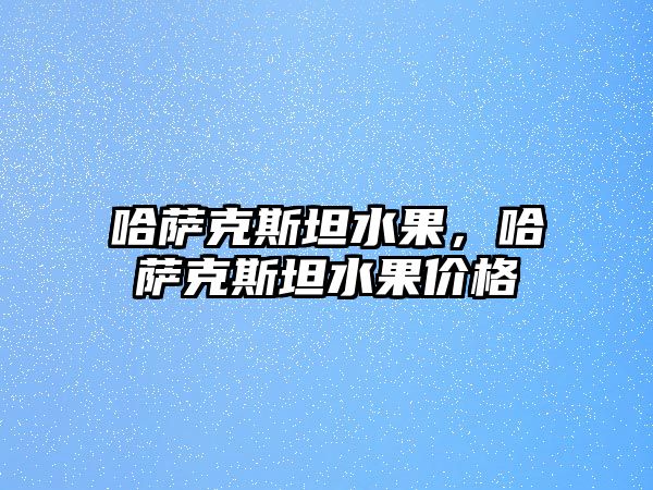 哈薩克斯坦水果，哈薩克斯坦水果價格