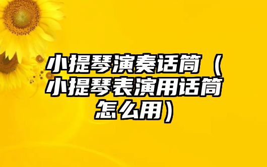 小提琴演奏話筒（小提琴表演用話筒怎么用）