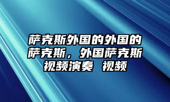 薩克斯外國的外國的薩克斯，外國薩克斯視頻演奏 視頻