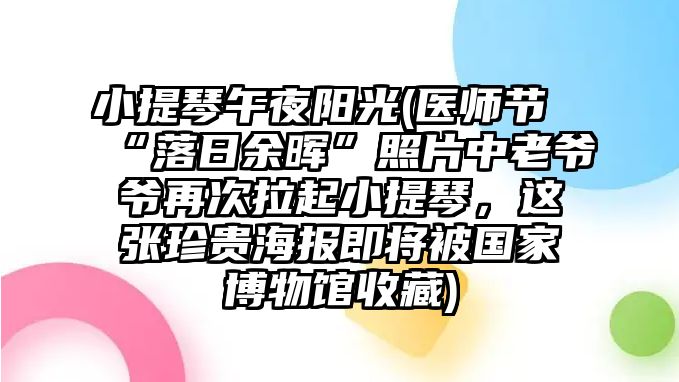 小提琴午夜陽光(醫師節“落日余暉”照片中老爺爺再次拉起小提琴，這張珍貴海報即將被國家博物館收藏)