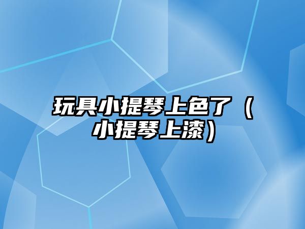 玩具小提琴上色了（小提琴上漆）