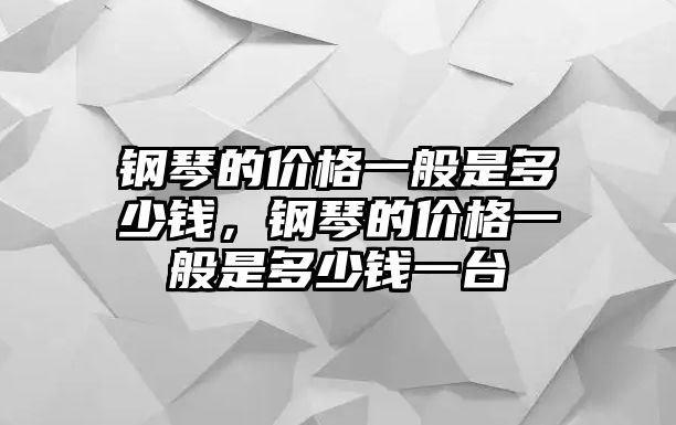 鋼琴的價格一般是多少錢，鋼琴的價格一般是多少錢一臺