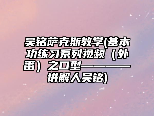 吳銘薩克斯教學(基本功練習系列視頻（外番）之口型————講解人吳銘)