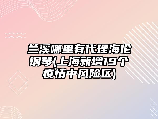 蘭溪哪里有代理海倫鋼琴(上海新增19個疫情中風險區)