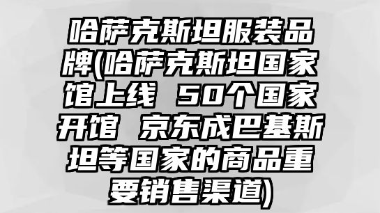 哈薩克斯坦服裝品牌(哈薩克斯坦國家館上線 50個國家開館 京東成巴基斯坦等國家的商品重要銷售渠道)