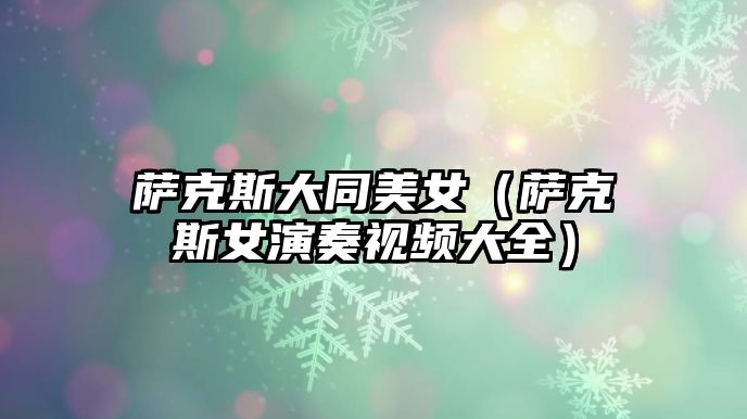 薩克斯大同美女（薩克斯女演奏視頻大全）