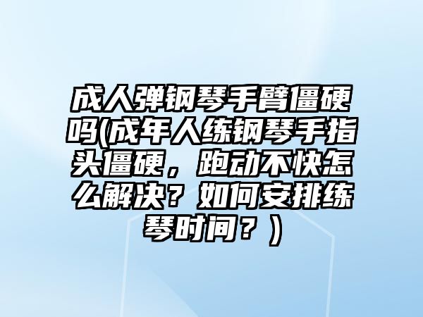 成人彈鋼琴手臂僵硬嗎(成年人練鋼琴手指頭僵硬，跑動不快怎么解決？如何安排練琴時間？)