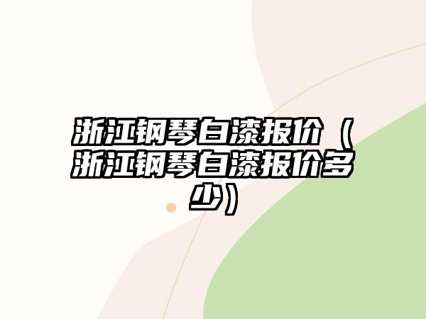 浙江鋼琴白漆報(bào)價(jià)（浙江鋼琴白漆報(bào)價(jià)多少）