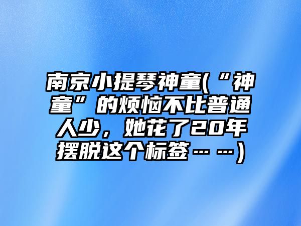 南京小提琴神童(“神童”的煩惱不比普通人少，她花了20年擺脫這個標簽……)