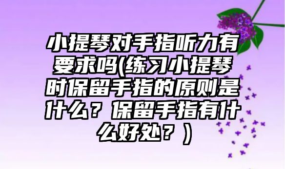 小提琴對(duì)手指聽(tīng)力有要求嗎(練習(xí)小提琴時(shí)保留手指的原則是什么？保留手指有什么好處？)