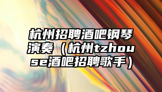 杭州招聘酒吧鋼琴演奏（杭州tzhouse酒吧招聘歌手）