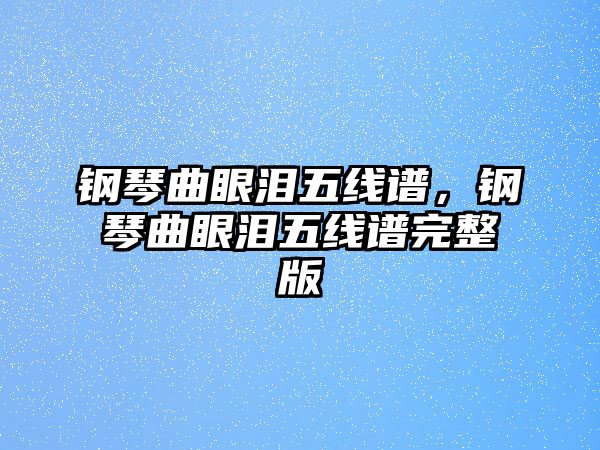 鋼琴曲眼淚五線譜，鋼琴曲眼淚五線譜完整版