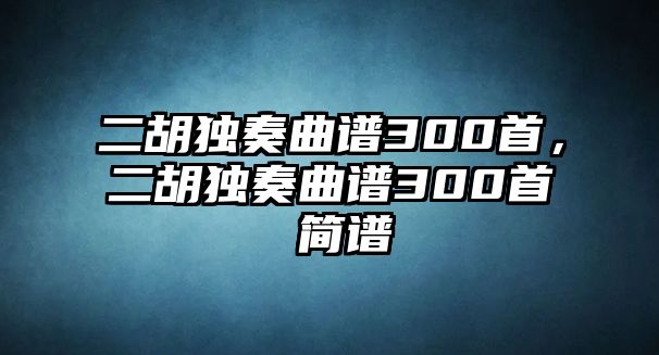 二胡獨奏曲譜300首，二胡獨奏曲譜300首 簡譜