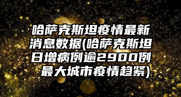 哈薩克斯坦疫情最新消息數(shù)據(jù)(哈薩克斯坦日增病例逾2900例 最大城市疫情趨緊)