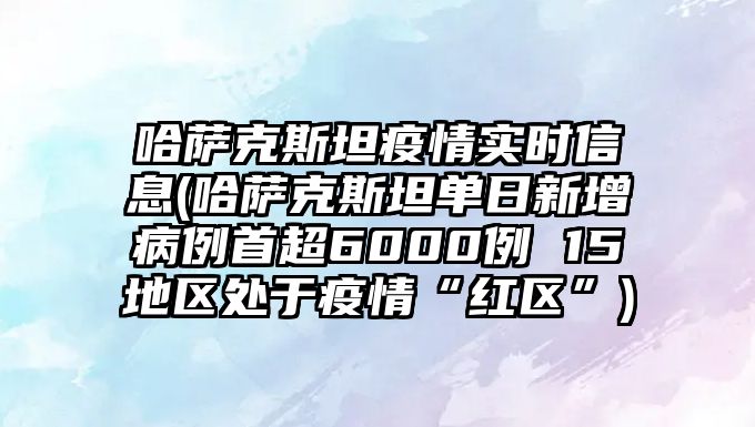 哈薩克斯坦疫情實時信息(哈薩克斯坦單日新增病例首超6000例 15地區(qū)處于疫情“紅區(qū)”)