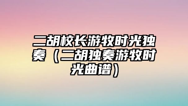 二胡校長(zhǎng)游牧?xí)r光獨(dú)奏（二胡獨(dú)奏游牧?xí)r光曲譜）