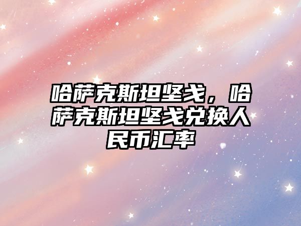 哈薩克斯坦堅戈，哈薩克斯坦堅戈兌換人民幣匯率