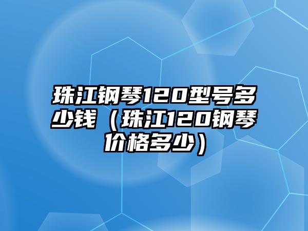 珠江鋼琴120型號多少錢（珠江120鋼琴價格多少）