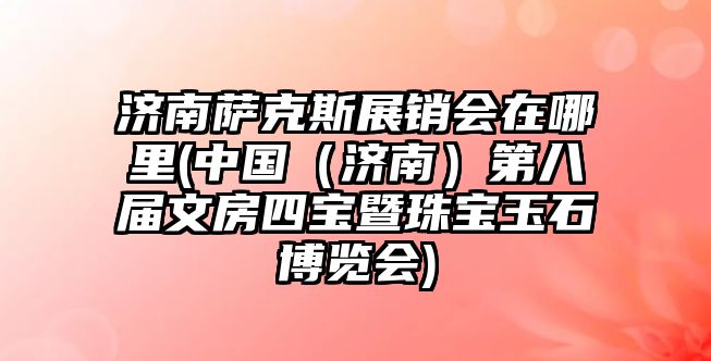 濟南薩克斯展銷會在哪里(中國（濟南）第八屆文房四寶暨珠寶玉石博覽會)