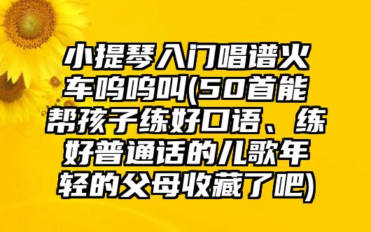 小提琴入門唱譜火車嗚嗚叫(50首能幫孩子練好口語、練好普通話的兒歌年輕的父母收藏了吧)