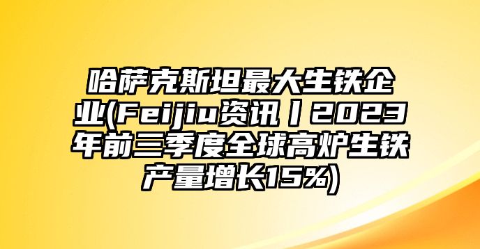 哈薩克斯坦最大生鐵企業(Feijiu資訊丨2023年前三季度全球高爐生鐵產量增長15%)