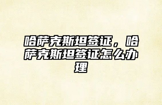 哈薩克斯坦簽證，哈薩克斯坦簽證怎么辦理